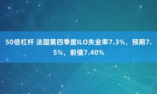 50倍杠杆 法国第四季度ILO失业率7.3%，预期7.5%，前值7.40%