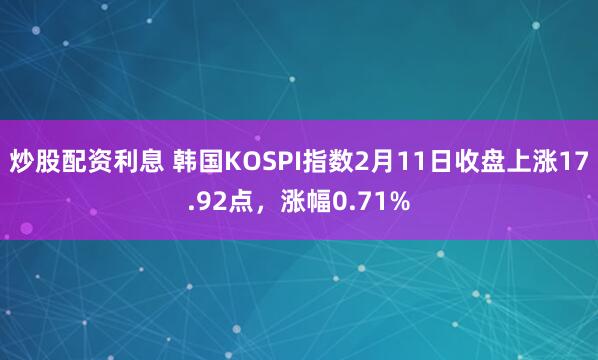 炒股配资利息 韩国KOSPI指数2月11日收盘上涨17.92点，涨幅0.71%