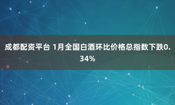 成都配资平台 1月全国白酒环比价格总指数下跌0.34%