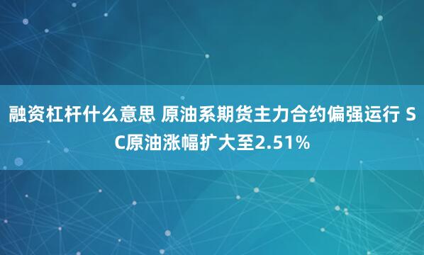 融资杠杆什么意思 原油系期货主力合约偏强运行 SC原油涨幅扩大至2.51%