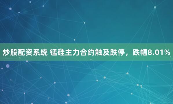 炒股配资系统 锰硅主力合约触及跌停，跌幅8.01%