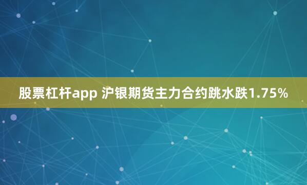 股票杠杆app 沪银期货主力合约跳水跌1.75%