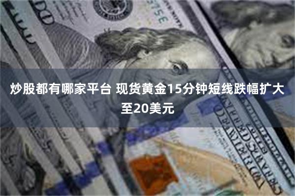 炒股都有哪家平台 现货黄金15分钟短线跌幅扩大至20美元