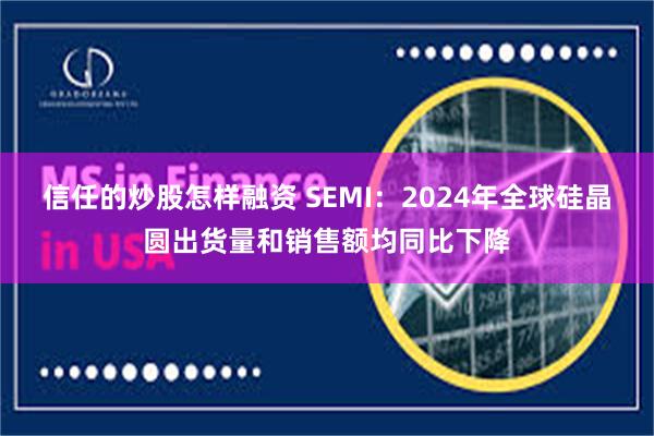 信任的炒股怎样融资 SEMI：2024年全球硅晶圆出货量和销售额均同比下降