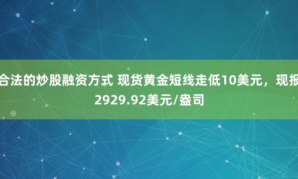 合法的炒股融资方式 现货黄金短线走低10美元，现报2929.92美元/盎司