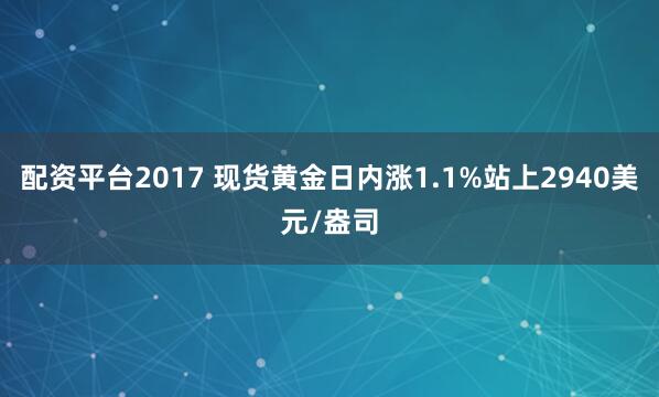 配资平台2017 现货黄金日内涨1.1%站上2940美元/盎司