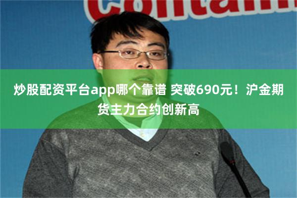 炒股配资平台app哪个靠谱 突破690元！沪金期货主力合约创新高