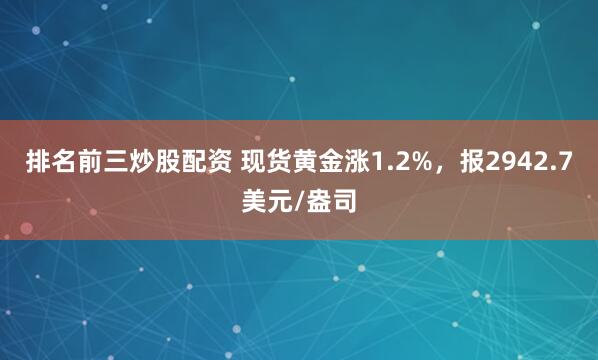 排名前三炒股配资 现货黄金涨1.2%，报2942.7美元/盎司