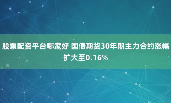 股票配资平台哪家好 国债期货30年期主力合约涨幅扩大至0.16%