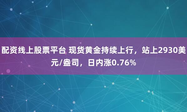 配资线上股票平台 现货黄金持续上行，站上2930美元/盎司，日内涨0.76%