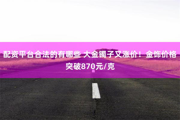 配资平台合法的有哪些 大金镯子又涨价！金饰价格突破870元/克