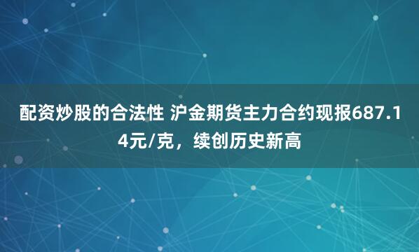 配资炒股的合法性 沪金期货主力合约现报687.14元/克，续创历史新高