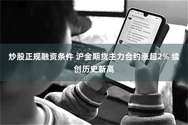 炒股正规融资条件 沪金期货主力合约涨超2% 续创历史新高