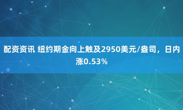 配资资讯 纽约期金向上触及2950美元/盎司，日内涨0.53%