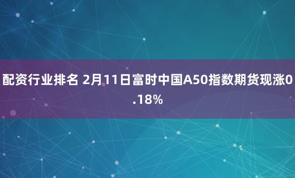 配资行业排名 2月11日富时中国A50指数期货现涨0.18%