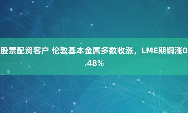 股票配资客户 伦敦基本金属多数收涨，LME期铜涨0.48%