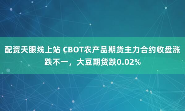 配资天眼线上站 CBOT农产品期货主力合约收盘涨跌不一，大豆期货跌0.02%