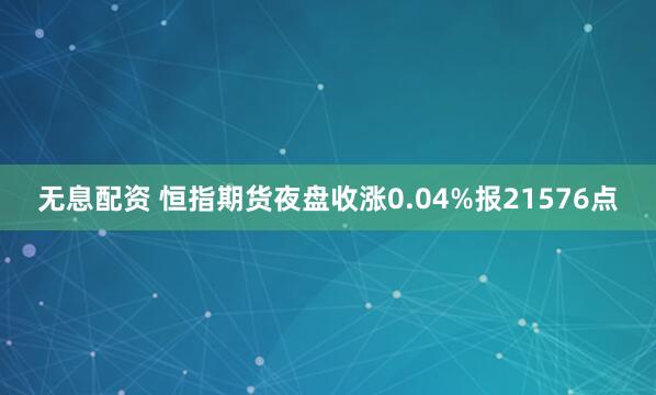 无息配资 恒指期货夜盘收涨0.04%报21576点