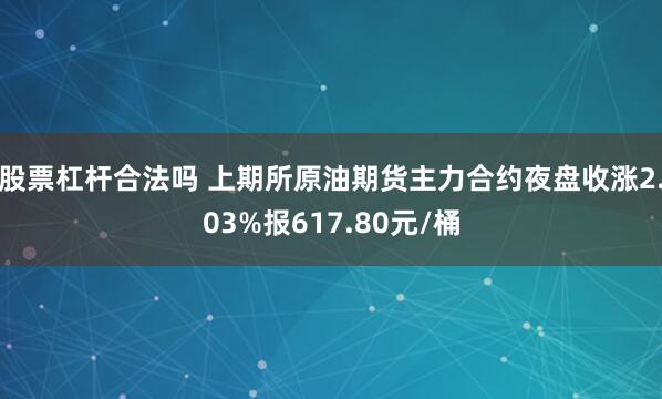 股票杠杆合法吗 上期所原油期货主力合约夜盘收涨2.03%报617.80元/桶