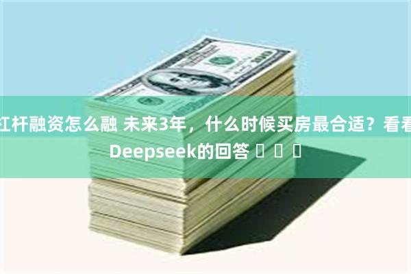 杠杆融资怎么融 未来3年，什么时候买房最合适？看看Deepseek的回答 ​​​