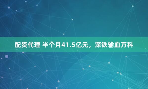 配资代理 半个月41.5亿元，深铁输血万科