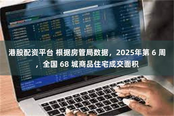 港股配资平台 根据房管局数据，2025年第 6 周，全国 68 城商品住宅成交面积