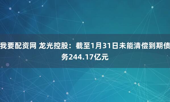 我要配资网 龙光控股：截至1月31日未能清偿到期债务244.17亿元