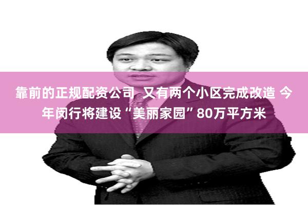 靠前的正规配资公司  又有两个小区完成改造 今年闵行将建设“美丽家园”80万平方米