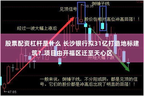 股票配资杠杆是什么 长沙银行拟31亿打造地标建筑？项目由开福区迁至天心区