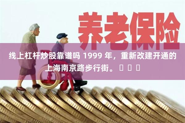 线上杠杆炒股靠谱吗 1999 年，重新改建开通的上海南京路步行街。 ​​​