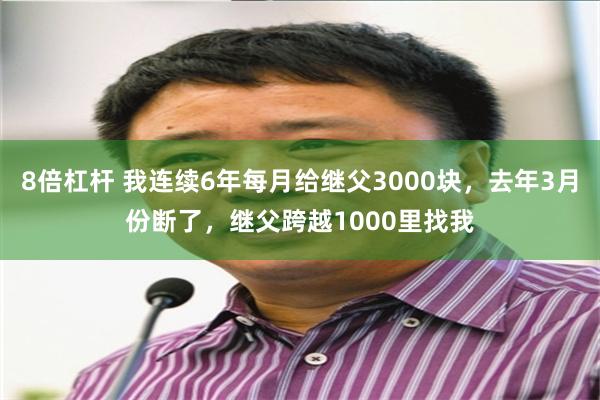 8倍杠杆 我连续6年每月给继父3000块，去年3月份断了，继父跨越1000里找我