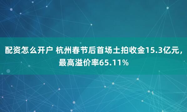 配资怎么开户 杭州春节后首场土拍收金15.3亿元，最高溢价率65.11%