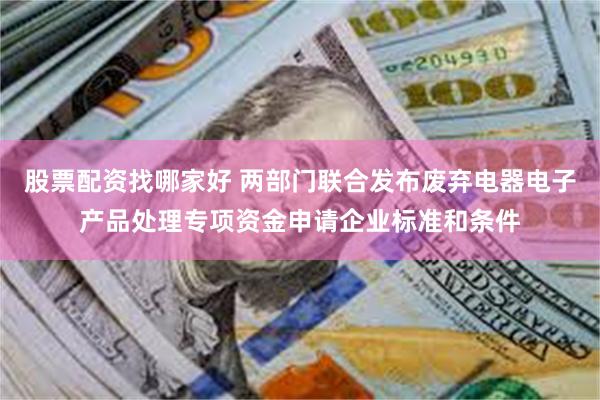 股票配资找哪家好 两部门联合发布废弃电器电子产品处理专项资金申请企业标准和条件