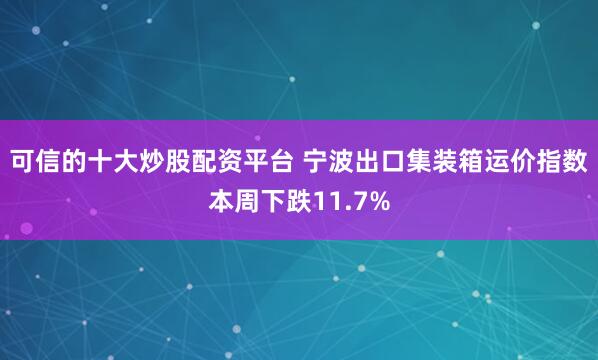 可信的十大炒股配资平台 宁波出口集装箱运价指数本周下跌11.7%