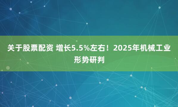 关于股票配资 增长5.5%左右！2025年机械工业形势研判