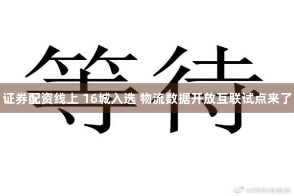 证券配资线上 16城入选 物流数据开放互联试点来了