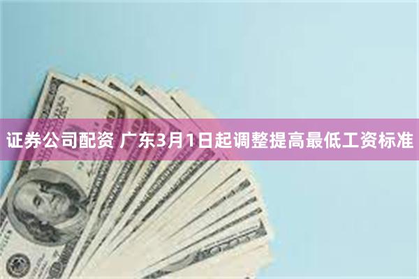 证券公司配资 广东3月1日起调整提高最低工资标准