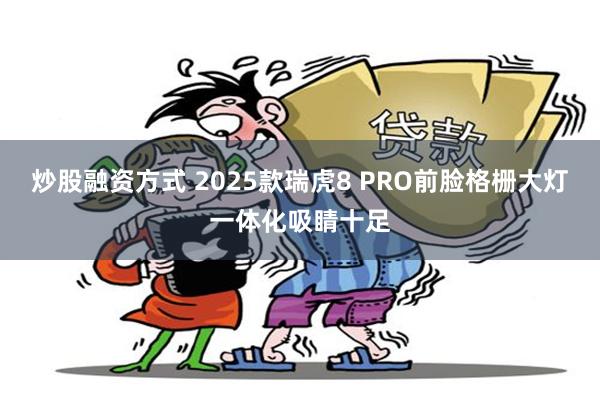 炒股融资方式 2025款瑞虎8 PRO前脸格栅大灯一体化吸睛十足