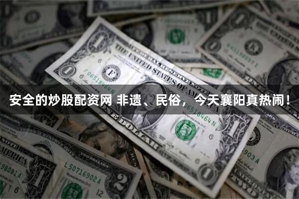 安全的炒股配资网 非遗、民俗，今天襄阳真热闹！