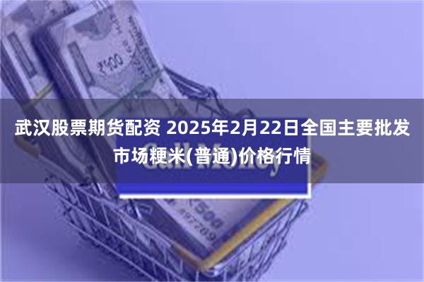 武汉股票期货配资 2025年2月22日全国主要批发市场粳米(普通)价格行情