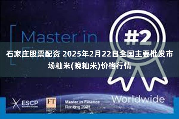 石家庄股票配资 2025年2月22日全国主要批发市场籼米(晚籼米)价格行情