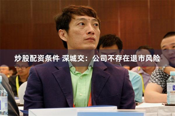 炒股配资条件 深城交：公司不存在退市风险