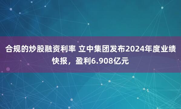 合规的炒股融资利率 立中集团发布2024年度业绩快报，盈利6.908亿元