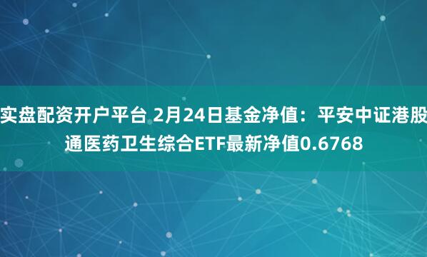 实盘配资开户平台 2月24日基金净值：平安中证港股通医药卫生综合ETF最新净值0.6768