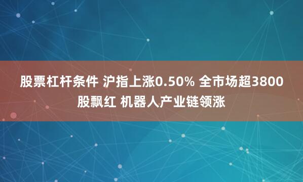 股票杠杆条件 沪指上涨0.50% 全市场超3800股飘红 机器人产业链领涨