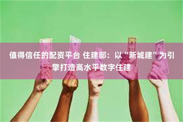 值得信任的配资平台 住建部：以“新城建”为引擎打造高水平数字住建