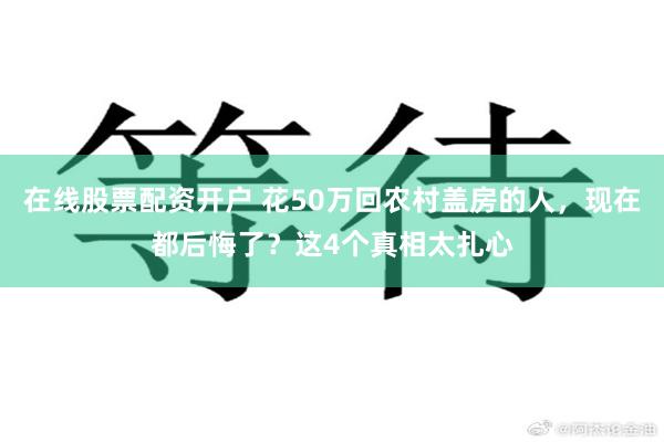 在线股票配资开户 花50万回农村盖房的人，现在都后悔了？这4个真相太扎心