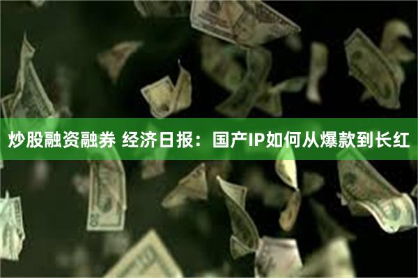 炒股融资融券 经济日报：国产IP如何从爆款到长红