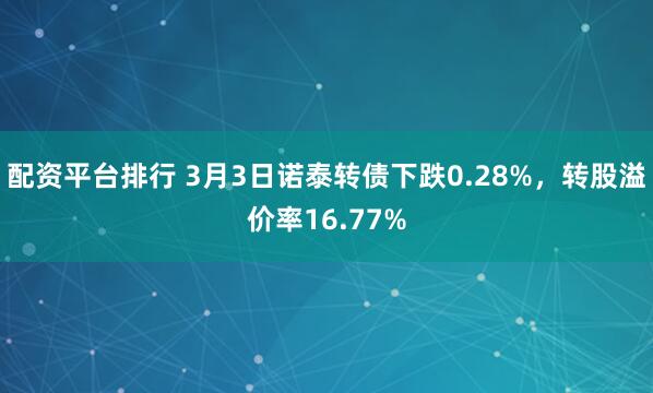 配资平台排行 3月3日诺泰转债下跌0.28%，转股溢价率16.77%