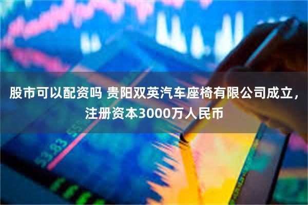 股市可以配资吗 贵阳双英汽车座椅有限公司成立，注册资本3000万人民币